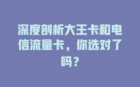 深度剖析大王卡和电信流量卡，你选对了吗？