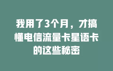 我用了3个月，才搞懂电信流量卡星语卡的这些秘密