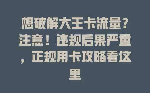 想破解大王卡流量？注意！违规后果严重，正规用卡攻略看这里