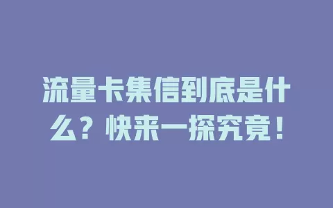 流量卡集信到底是什么？快来一探究竟！