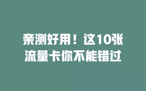 亲测好用！这10张流量卡你不能错过