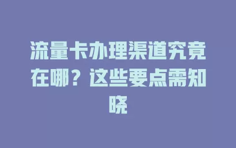 流量卡办理渠道究竟在哪？这些要点需知晓