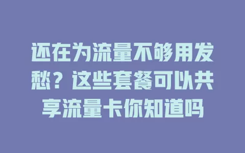 还在为流量不够用发愁？这些套餐可以共享流量卡你知道吗