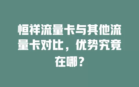 恒祥流量卡与其他流量卡对比，优势究竟在哪？