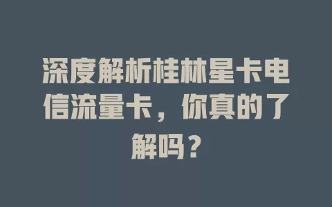 深度解析桂林星卡电信流量卡，你真的了解吗？