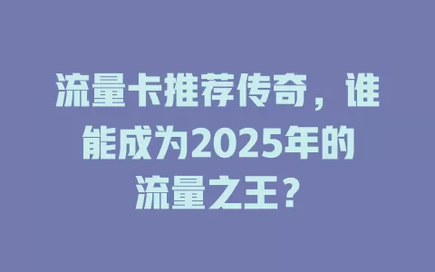 流量卡推荐传奇，谁能成为2025年的流量之王？