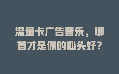 流量卡广告音乐，哪首才是你的心头好？