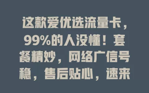 这款爱优选流量卡，99%的人没懂！套餐精妙，网络广信号稳，售后贴心，速来了解！
