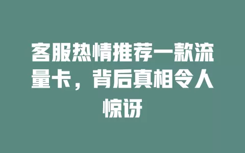 客服热情推荐一款流量卡，背后真相令人惊讶