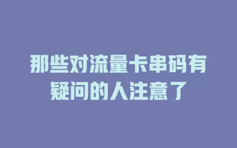 那些对流量卡串码有疑问的人注意了