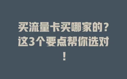 买流量卡买哪家的？这3个要点帮你选对！