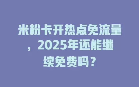 米粉卡开热点免流量，2025年还能继续免费吗？