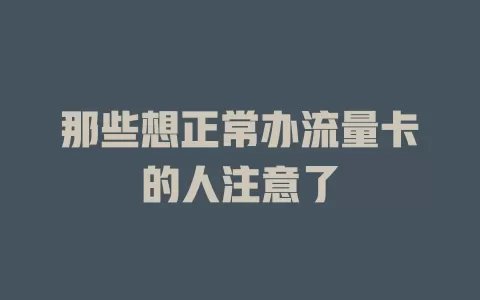 那些想正常办流量卡的人注意了