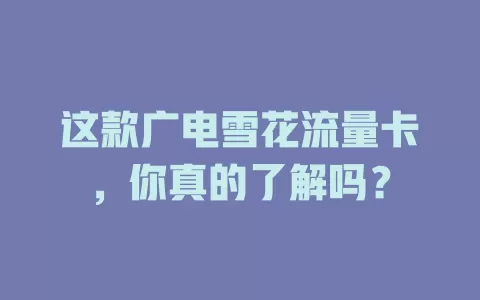 这款广电雪花流量卡，你真的了解吗？