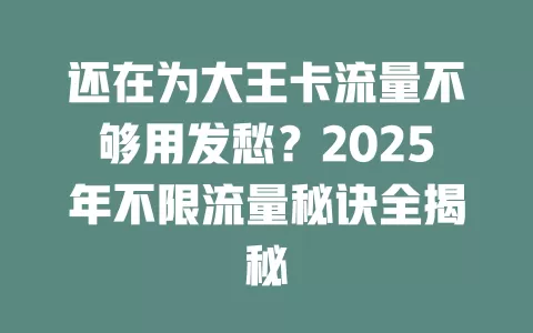 还在为大王卡流量不够用发愁？2025年不限流量秘诀全揭秘