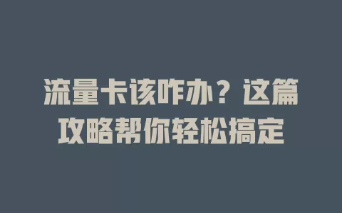 流量卡该咋办？这篇攻略帮你轻松搞定