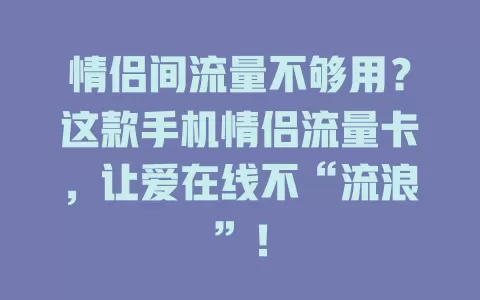 情侣间流量不够用？这款手机情侣流量卡，让爱在线不“流浪”！