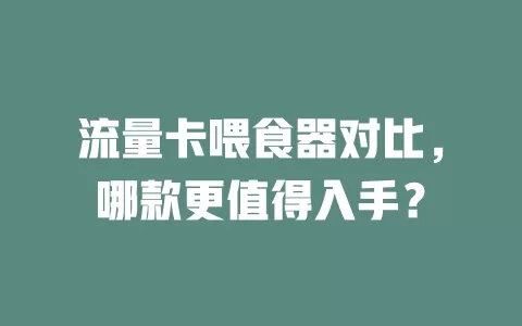 流量卡喂食器对比，哪款更值得入手？