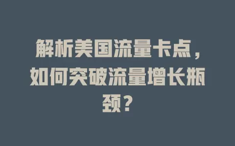 解析美国流量卡点，如何突破流量增长瓶颈？