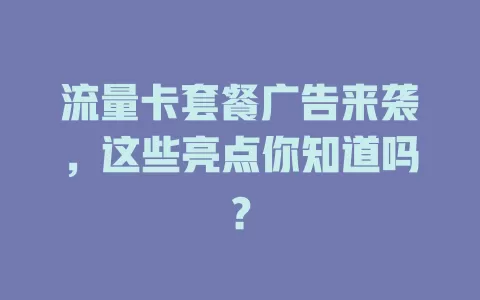 流量卡套餐广告来袭，这些亮点你知道吗？