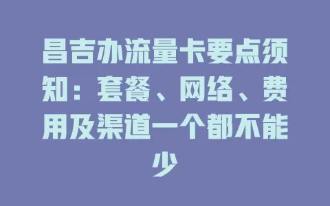 昌吉办流量卡要点须知：套餐、网络、费用及渠道一个都不能少
