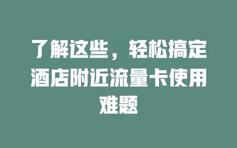 了解这些，轻松搞定酒店附近流量卡使用难题