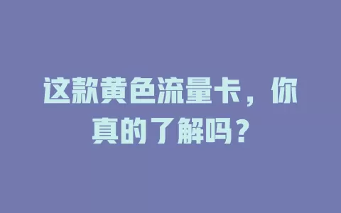 这款黄色流量卡，你真的了解吗？