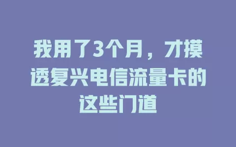 我用了3个月，才摸透复兴电信流量卡的这些门道