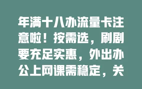年满十八办流量卡注意啦！按需选，刷剧要充足实惠，外出办公上网课需稳定，关注通话时长，重视售后，综合考量挑适合的卡，让网络生活更精彩