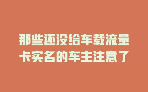 那些还没给车载流量卡实名的车主注意了