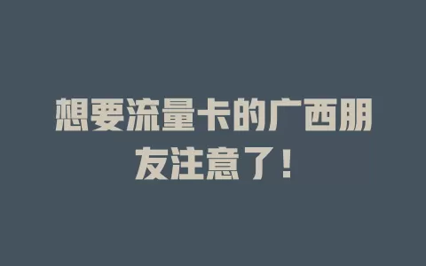 想要流量卡的广西朋友注意了！