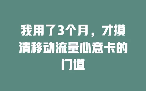 我用了3个月，才摸清移动流量心意卡的门道