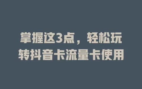 掌握这3点，轻松玩转抖音卡流量卡使用