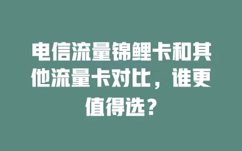 电信流量锦鲤卡和其他流量卡对比，谁更值得选？