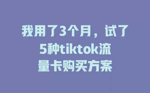 我用了3个月，试了5种tiktok流量卡购买方案