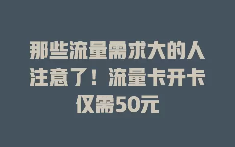 那些流量需求大的人注意了！流量卡开卡仅需50元
