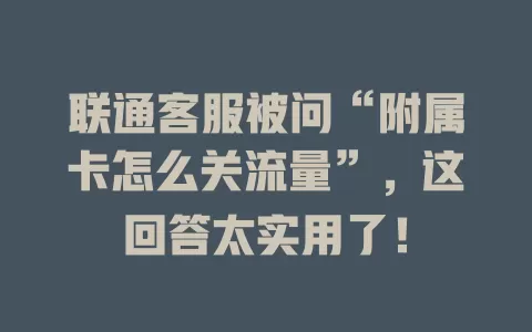 联通客服被问“附属卡怎么关流量”，这回答太实用了！