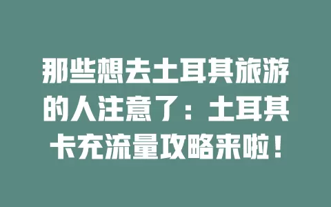那些想去土耳其旅游的人注意了：土耳其卡充流量攻略来啦！