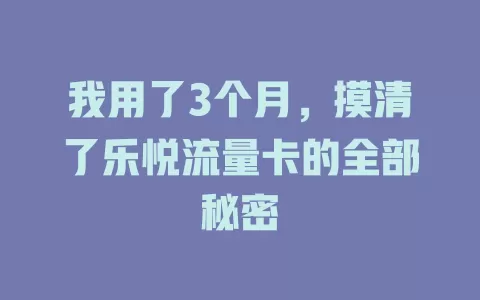 我用了3个月，摸清了乐悦流量卡的全部秘密