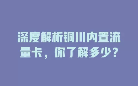 深度解析铜川内置流量卡，你了解多少？