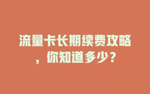 流量卡长期续费攻略，你知道多少？