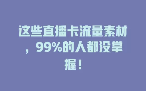 这些直播卡流量素材，99%的人都没掌握！