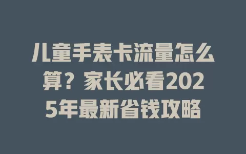 儿童手表卡流量怎么算？家长必看2025年最新省钱攻略