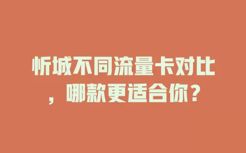 忻城不同流量卡对比，哪款更适合你？