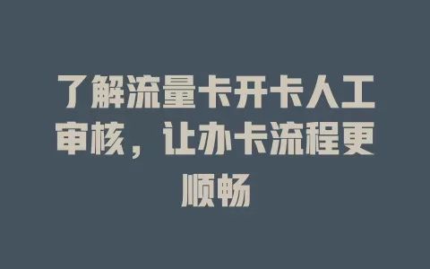 了解流量卡开卡人工审核，让办卡流程更顺畅