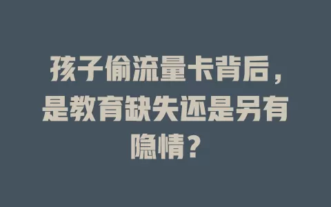 孩子偷流量卡背后，是教育缺失还是另有隐情？