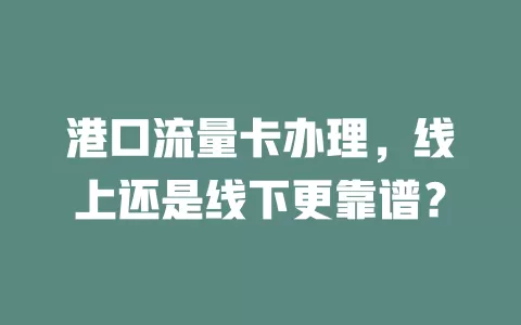 港口流量卡办理，线上还是线下更靠谱？