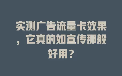 实测广告流量卡效果，它真的如宣传那般好用？