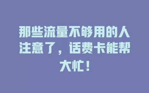 那些流量不够用的人注意了，话费卡能帮大忙！