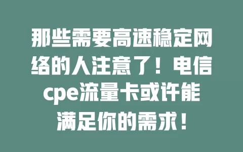 那些需要高速稳定网络的人注意了！电信cpe流量卡或许能满足你的需求！